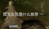 現(xiàn)充女孩是什么意思 一分鐘了解現(xiàn)充女孩的具體含義