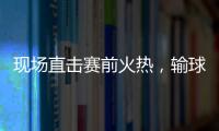 現場直擊賽前火熱，輸球后冷清！賽后參加發布會的記者少了很多