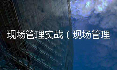 現(xiàn)場管理實(shí)戰(zhàn)（現(xiàn)場管理）