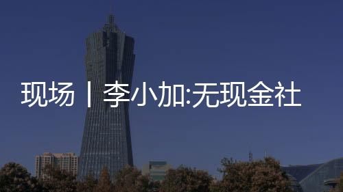 現場丨李小加:無現金社會較大的機會是金融改造和顛覆