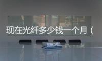 現(xiàn)在光纖多少錢一個月（光纖寬帶一年多少錢）