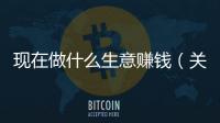 現在做什么生意賺錢（關于現在做什么生意賺錢的基本情況說明介紹）