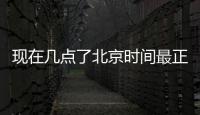 現在幾點了北京時間最正確時鐘（現在幾點了北京時間）