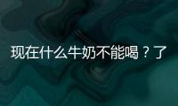 現(xiàn)在什么牛奶不能喝？了解一下