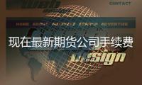 現(xiàn)在最新期貨公司手續(xù)費一覽表 2022最新版