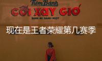 現(xiàn)在是王者榮耀第幾賽季?（王者榮耀第幾賽季了）