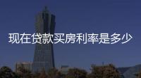 現(xiàn)在貸款買房利率是多少（房貸利率是多少）