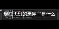 現在飛機的黑匣子是什么顏色（飛機黑匣子什么顏色）