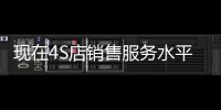 現在4S店銷售服務水平今不如昔