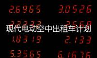 現(xiàn)代電動空中出租車計劃2028年投入市場