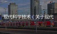 現代科學技術（關于現代科學技術的基本情況說明介紹）