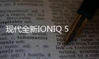 現代全新IONIQ 5電動汽車規格被泄露