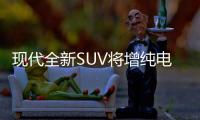 現代全新SUV將增純電動版 續航390公里