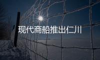 現(xiàn)代商船推出仁川