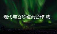 現(xiàn)代與谷歌磋商合作 或共同開(kāi)發(fā)無(wú)人駕駛