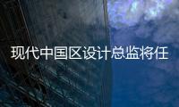 現(xiàn)代中國(guó)區(qū)設(shè)計(jì)總監(jiān)將任首爾設(shè)計(jì)團(tuán)隊(duì)負(fù)責(zé)人