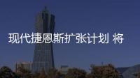 現代捷恩斯擴張計劃 將涉及插電混動車