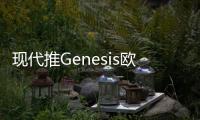 現代推Genesis歐洲上市時間 多樣動力