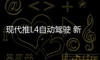 現(xiàn)代推L4自動駕駛 新插混轎車將率先應(yīng)用