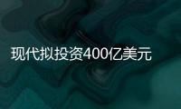 現代擬投資400億美元開發新車型/新技術