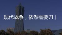 現(xiàn)代戰(zhàn)爭，依然需要刀丨軍事