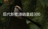 現代新能源銷量超300萬 IONIQ6全球首秀
