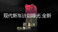 現代新車計劃曝光 全新途勝/勝達將開售