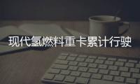 現(xiàn)代氫燃料重卡累計行駛突破500萬公里