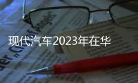 現(xiàn)代汽車2023年在華銷量目標30.6萬輛