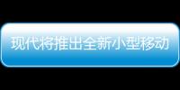 現代將推出全新小型移動平臺 或進入影視業