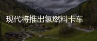 現(xiàn)代將推出氫燃料卡車 有望2019年量產(chǎn)