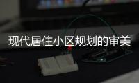 現(xiàn)代居住小區(qū)規(guī)劃的審美價值取向