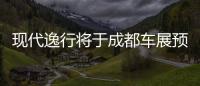 現代逸行將于成都車展預售 定位休閑旅行車