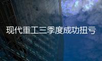 現(xiàn)代重工三季度成功扭虧為盈超市場預期
