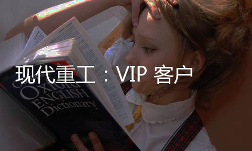 現代重工：VIP 客戶江蘇產業園參觀交流活動成功舉辦