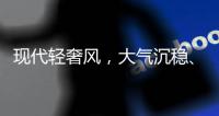 現(xiàn)代輕奢風(fēng)，大氣沉穩(wěn)、低調(diào)奢華