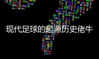現(xiàn)代足球的起源歷史佬牛足彩最新推薦2023年10月7日