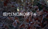 現代ENCINO將于4月10日上市 起售13