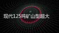 現(xiàn)代125噸礦山型超大挖登陸中國，強勢出擊