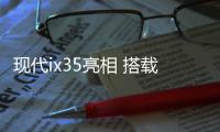 現代ix35亮相 搭載和百度聯合開發交互系統