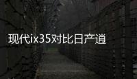 現(xiàn)代ix35對比日產(chǎn)逍客 誰更貼合國人需求？