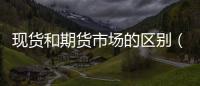 現貨和期貨市場的區別（現貨和期貨的區別）