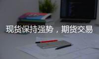 現(xiàn)貨保持強(qiáng)勢，期貨交易邏輯或轉(zhuǎn)向