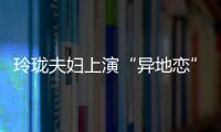 玲瓏夫婦上演“異地戀” 劉詩詩“狠拒”陳偉霆示愛
