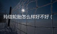 玲瓏輪胎怎么樣好不好（玲瓏輪胎怎么樣）
