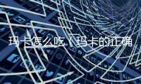 瑪卡怎么吃（瑪卡的正確食用方法）