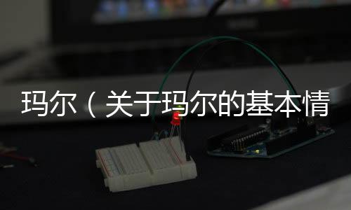 瑪爾（關(guān)于瑪爾的基本情況說明介紹）