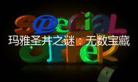 瑪雅圣井之謎：無數寶藏和人類的骸骨