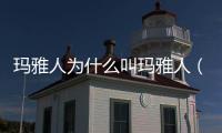 瑪雅人為什么叫瑪雅人（瑪雅人是什么人）