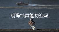 玥瑪鎖具能防盜嗎